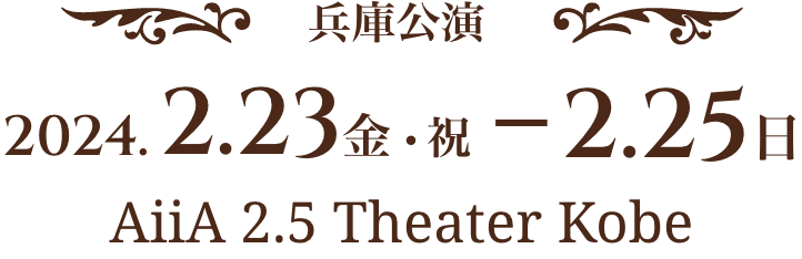 兵庫公演 2024.2.23 金・祝～2.25 日 AiiA 2.5 Theater Kobe