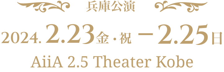 兵庫公演 2024.2.23 金・祝～2.25 日 AiiA 2.5 Theater Kobe